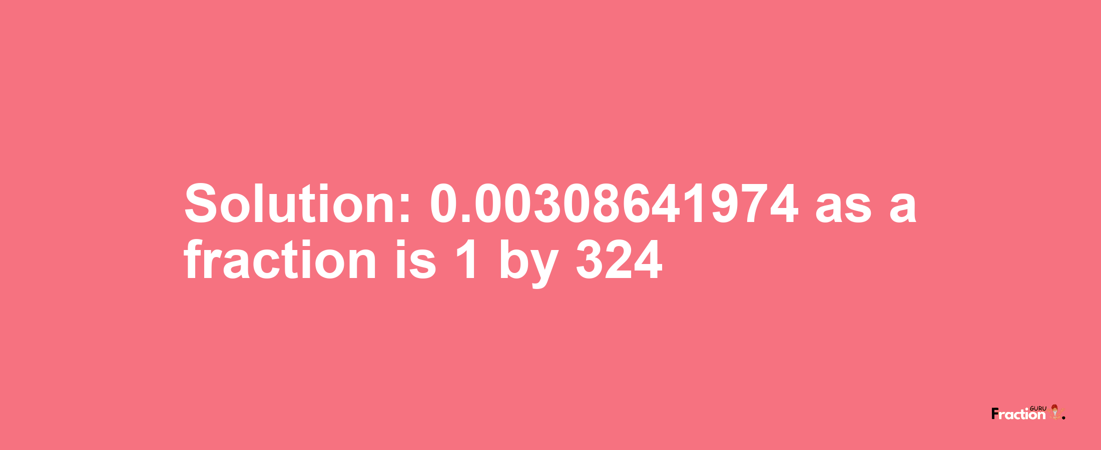 Solution:0.00308641974 as a fraction is 1/324